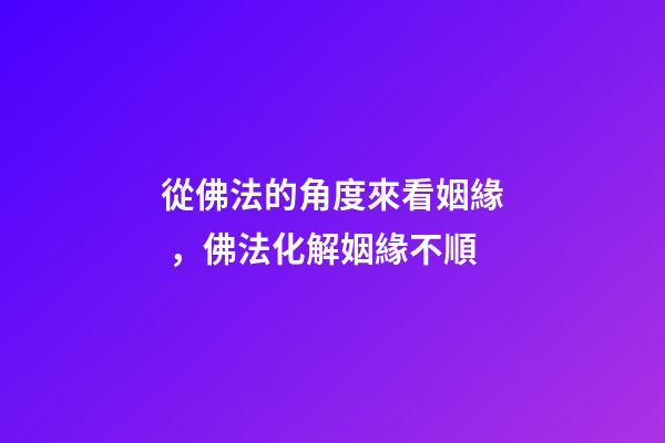 從佛法的角度來看姻緣，佛法化解姻緣不順
